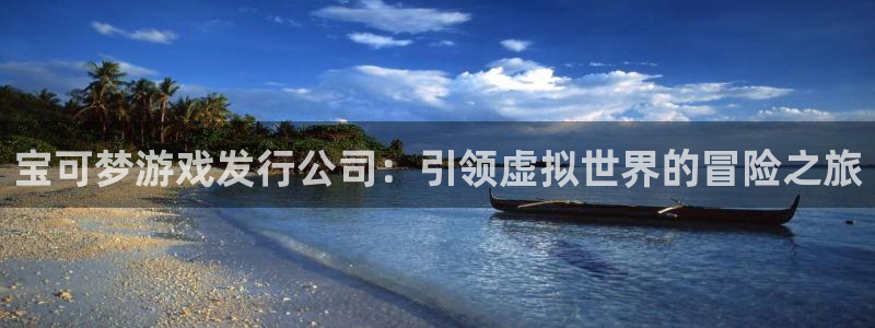 豪门国际平台：宝可梦游戏发行公司：引领虚拟世界的冒险之旅