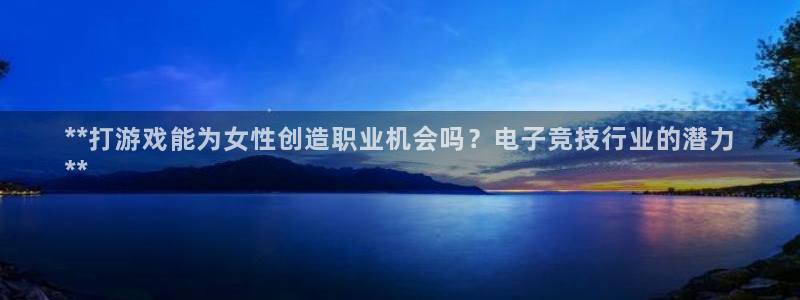 豪门国际—创造奇迹代理登录：**打游戏能为女性创造职业机会吗？电子竞技行业的潜力
**